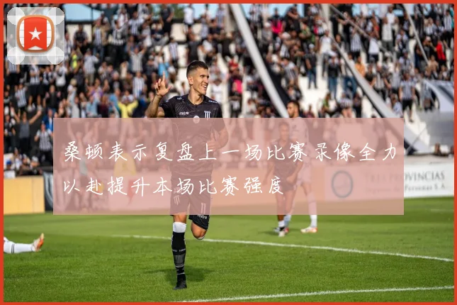 桑顿表示复盘上一场比赛录像全力以赴提升本场比赛强度